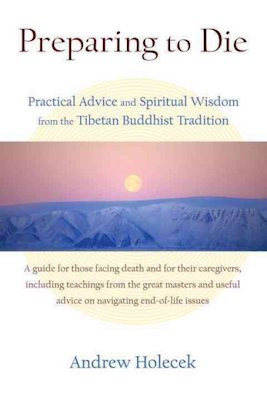 Preparing to Die: practical advice and spiritual wisdom from the Tibetan Buddhist tradition