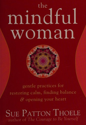 Mindful Woman: gentle practices for restoring calm, finding balance, and opening your heart
