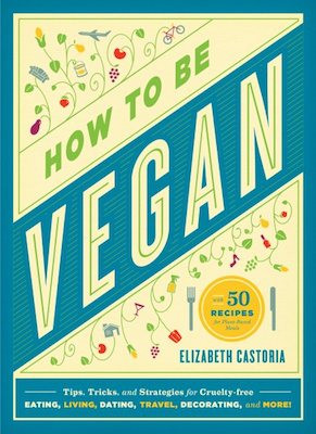 How to Be Vegan: tips, tricks, and strategies for cruelty-free eating, living, dating, travel, decorating, and more