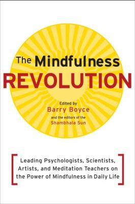 Mindfulness Revolution: leading psychologists, scientists, artists, and meditation teachers on the power of mindfulness in daily life