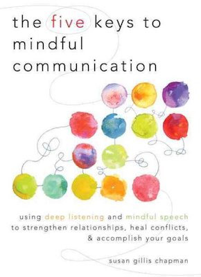 Five Keys to Mindful Communication: using deep listening and mindful speech to strengthen relationships, heal conflicts, and accomplish your goals
