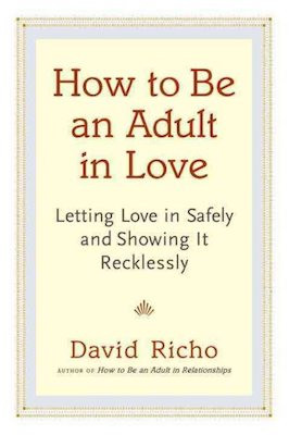 How to Be an Adult in Love: letting love in safely and showing it recklessly