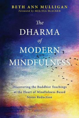 Dharma of Modern Mindfulness: discovering the Buddhist teachings at the heart of mindfulness-based stress reduction