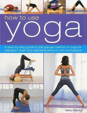 How to Use Yoga: a step-by-step guide to the Iyengar method of yoga, for relaxation, health and well-being