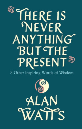 There Is Never Anything But The Present: & other inspiring words of wisdom